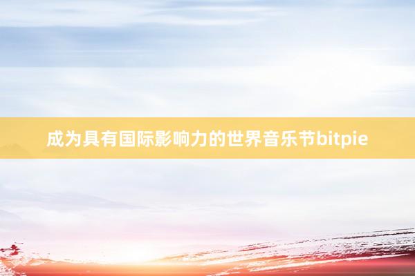 成为具有国际影响力的世界音乐节bitpie