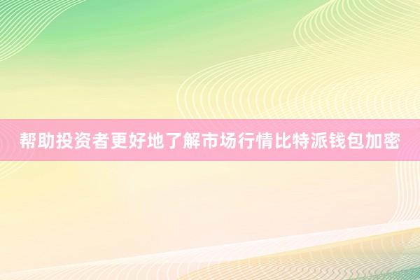 帮助投资者更好地了解市场行情比特派钱包加密