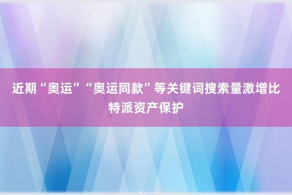 近期“奥运”“奥运同款”等关键词搜索量激增比特派资产保护