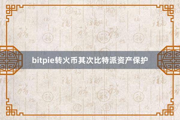 bitpie转火币其次比特派资产保护