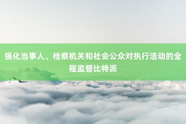 强化当事人、检察机关和社会公众对执行活动的全程监督比特派