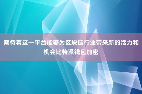 期待着这一平台能够为区块链行业带来新的活力和机会比特派钱包加密