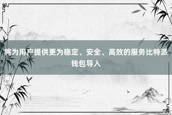 将为用户提供更为稳定、安全、高效的服务比特派钱包导入