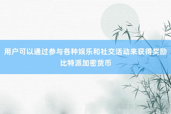 用户可以通过参与各种娱乐和社交活动来获得奖励比特派加密货币