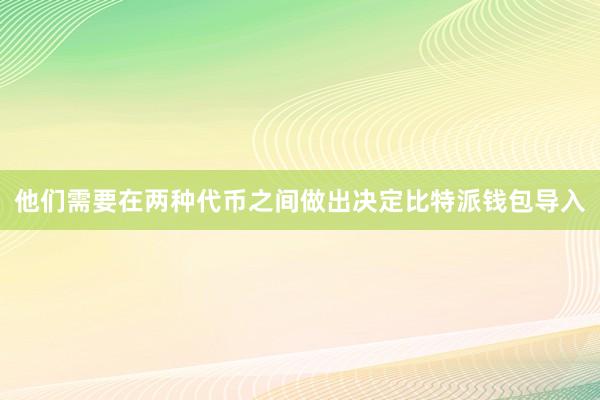 他们需要在两种代币之间做出决定比特派钱包导入