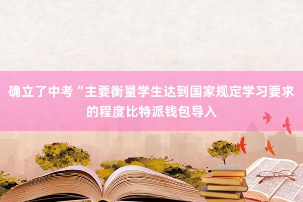 确立了中考“主要衡量学生达到国家规定学习要求的程度比特派钱包导入