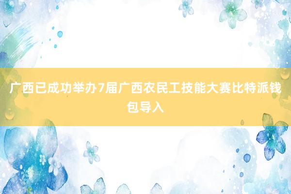 广西已成功举办7届广西农民工技能大赛比特派钱包导入