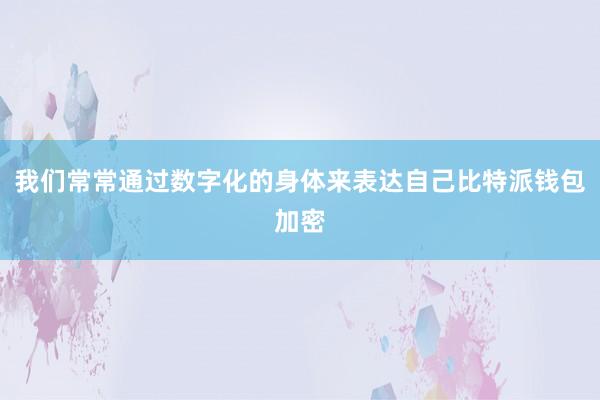 我们常常通过数字化的身体来表达自己比特派钱包加密