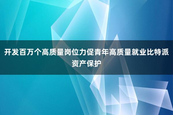 开发百万个高质量岗位力促青年高质量就业比特派资产保护