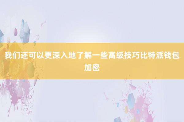 我们还可以更深入地了解一些高级技巧比特派钱包加密