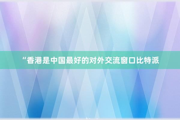 “香港是中国最好的对外交流窗口比特派