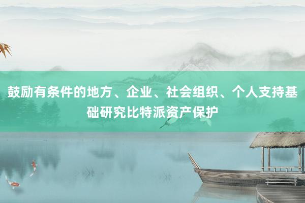 鼓励有条件的地方、企业、社会组织、个人支持基础研究比特派资产保护