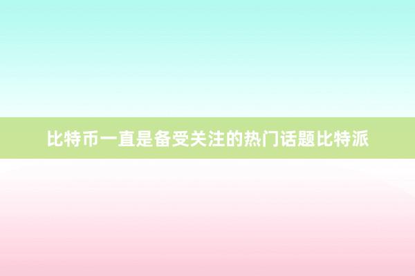 比特币一直是备受关注的热门话题比特派