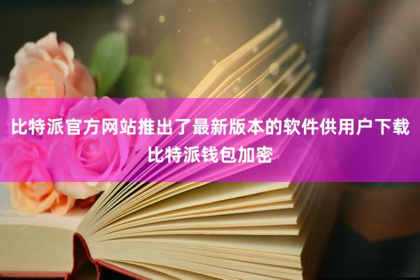 比特派官方网站推出了最新版本的软件供用户下载比特派钱包加密