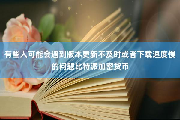 有些人可能会遇到版本更新不及时或者下载速度慢的问题比特派加密货币