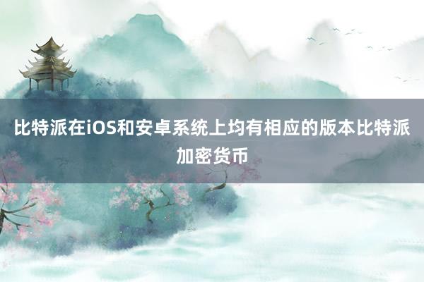 比特派在iOS和安卓系统上均有相应的版本比特派加密货币