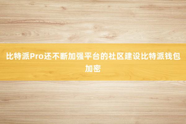 比特派Pro还不断加强平台的社区建设比特派钱包加密