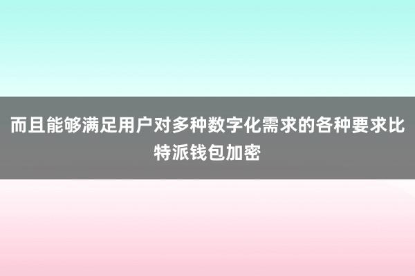 而且能够满足用户对多种数字化需求的各种要求比特派钱包加密