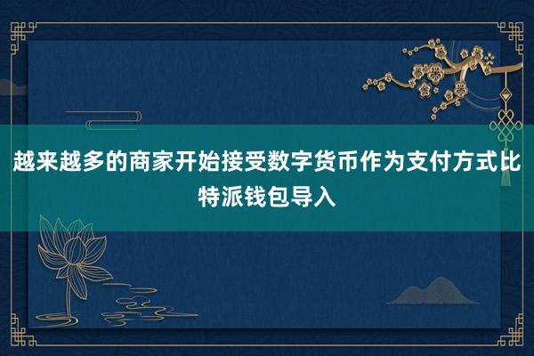 越来越多的商家开始接受数字货币作为支付方式比特派钱包导入