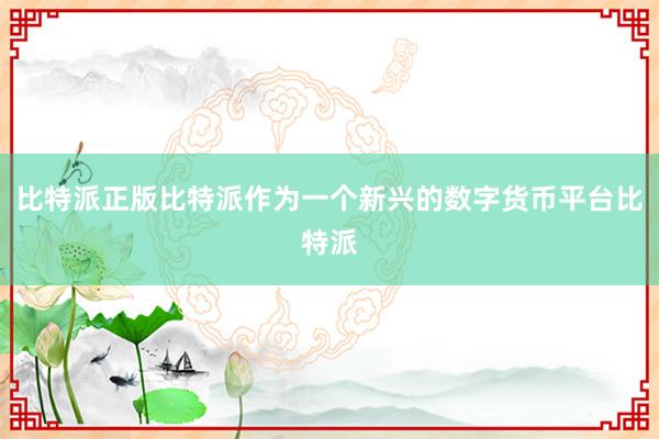 比特派正版比特派作为一个新兴的数字货币平台比特派