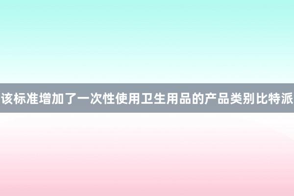 该标准增加了一次性使用卫生用品的产品类别比特派