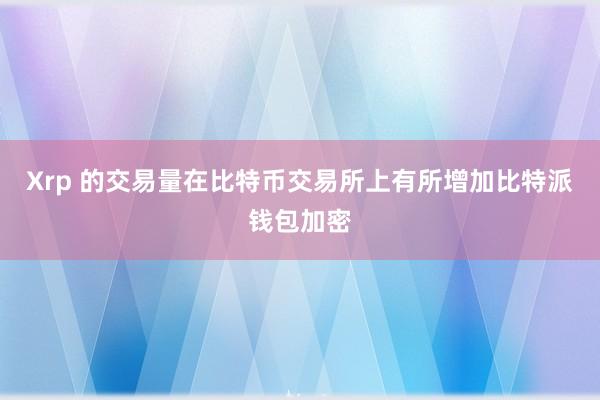 Xrp 的交易量在比特币交易所上有所增加比特派钱包加密