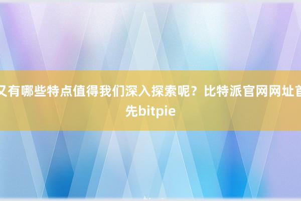 又有哪些特点值得我们深入探索呢？比特派官网网址首先bitpie