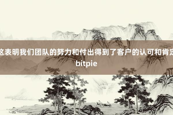 这表明我们团队的努力和付出得到了客户的认可和肯定bitpie