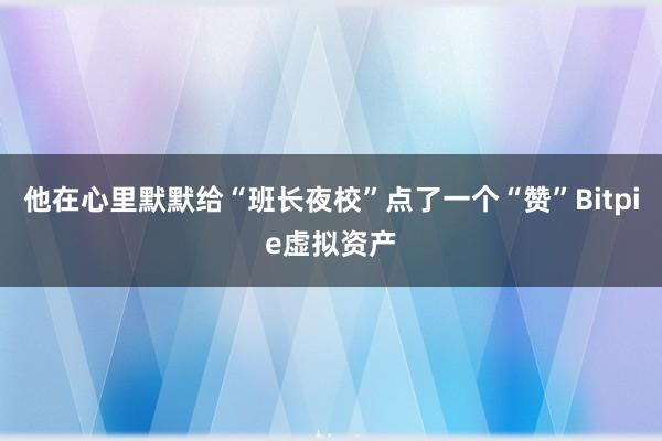 他在心里默默给“班长夜校”点了一个“赞”Bitpie虚拟资产