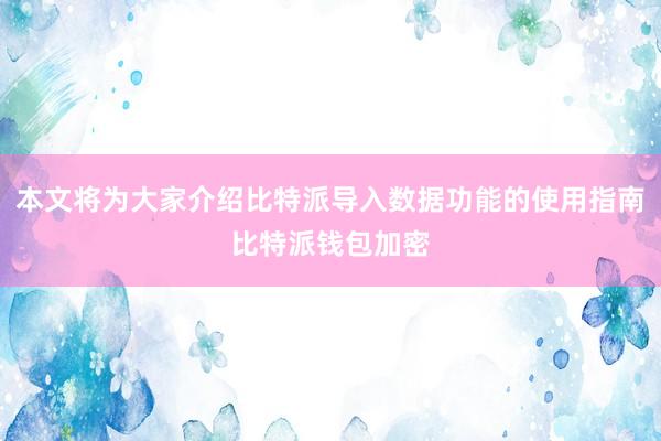 本文将为大家介绍比特派导入数据功能的使用指南比特派钱包加密